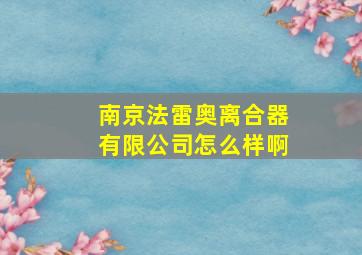 南京法雷奥离合器有限公司怎么样啊