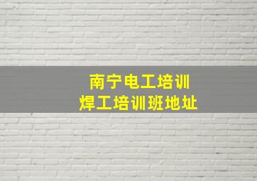 南宁电工培训焊工培训班地址