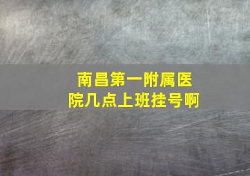 南昌第一附属医院几点上班挂号啊