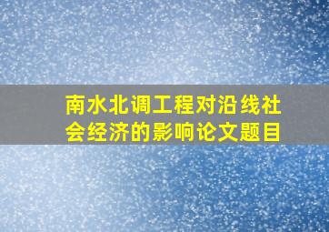 南水北调工程对沿线社会经济的影响论文题目