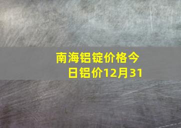 南海铝锭价格今日铝价12月31