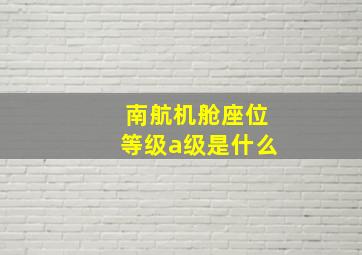 南航机舱座位等级a级是什么