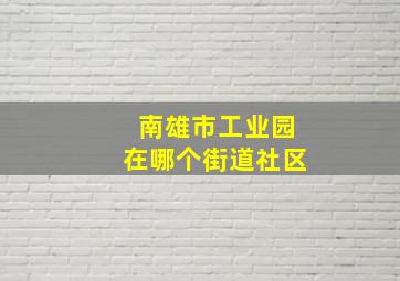 南雄市工业园在哪个街道社区