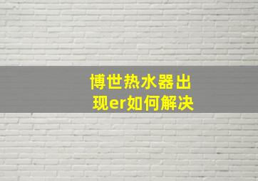 博世热水器出现er如何解决