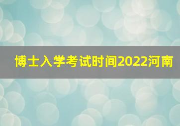 博士入学考试时间2022河南