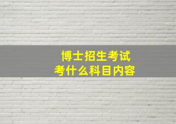 博士招生考试考什么科目内容