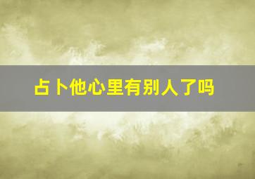 占卜他心里有别人了吗