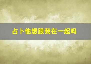 占卜他想跟我在一起吗