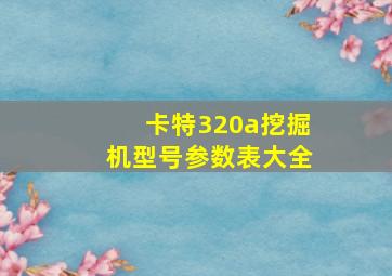 卡特320a挖掘机型号参数表大全