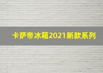 卡萨帝冰箱2021新款系列