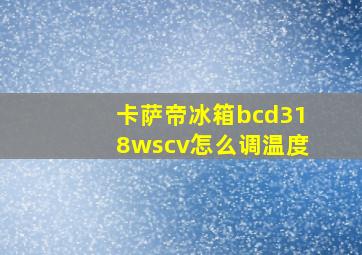 卡萨帝冰箱bcd318wscv怎么调温度