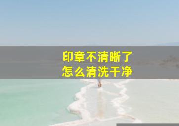 印章不清晰了怎么清洗干净