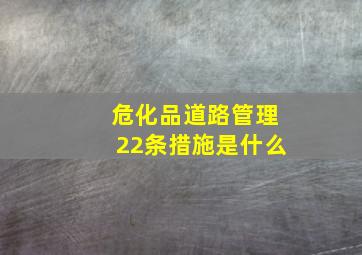 危化品道路管理22条措施是什么