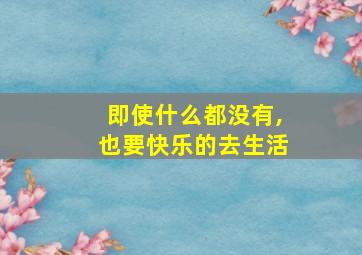 即使什么都没有,也要快乐的去生活