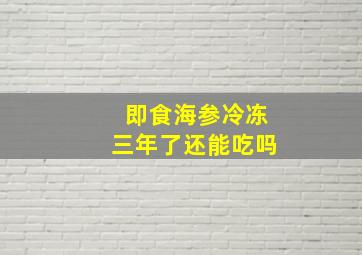 即食海参冷冻三年了还能吃吗