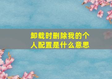 卸载时删除我的个人配置是什么意思