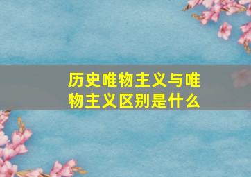 历史唯物主义与唯物主义区别是什么