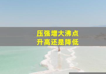 压强增大沸点升高还是降低