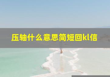 压轴什么意思简短回kl信