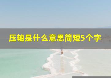 压轴是什么意思简短5个字