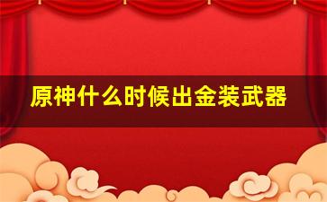 原神什么时候出金装武器