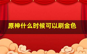 原神什么时候可以刷金色