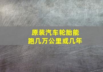 原装汽车轮胎能跑几万公里或几年