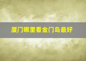 厦门哪里看金门岛最好