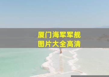 厦门海军军舰图片大全高清