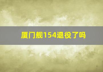 厦门舰154退役了吗