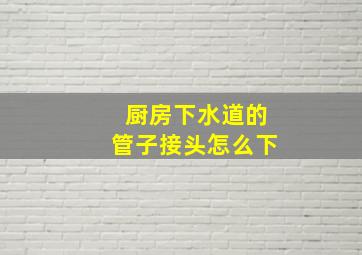 厨房下水道的管子接头怎么下