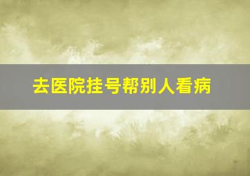 去医院挂号帮别人看病