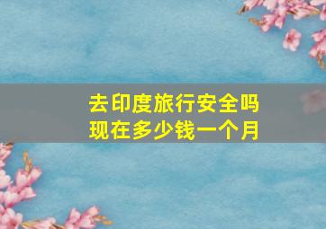 去印度旅行安全吗现在多少钱一个月