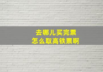 去哪儿买完票怎么取高铁票啊