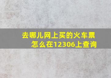 去哪儿网上买的火车票怎么在12306上查询