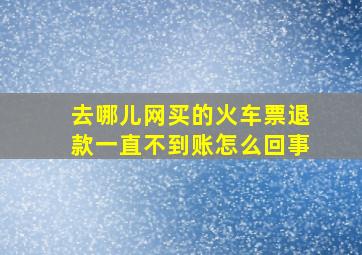 去哪儿网买的火车票退款一直不到账怎么回事