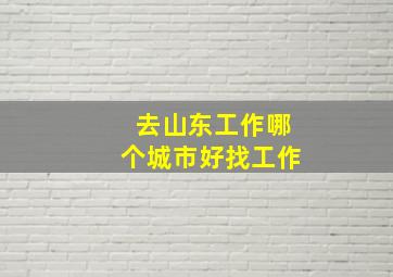 去山东工作哪个城市好找工作