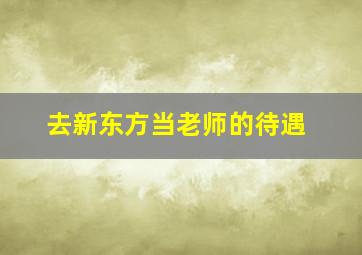 去新东方当老师的待遇