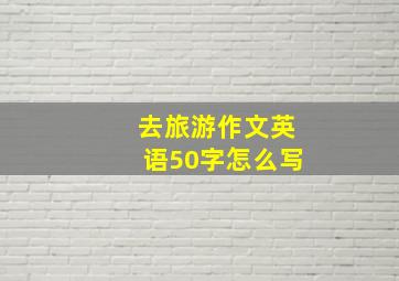 去旅游作文英语50字怎么写