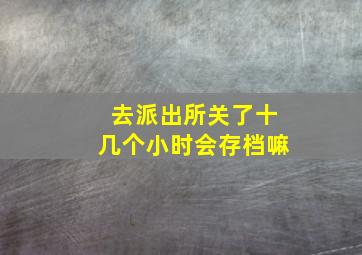 去派出所关了十几个小时会存档嘛