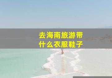 去海南旅游带什么衣服鞋子