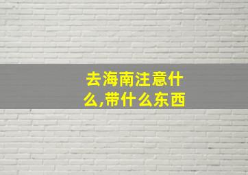 去海南注意什么,带什么东西