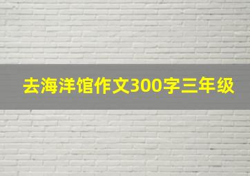 去海洋馆作文300字三年级