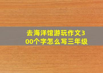 去海洋馆游玩作文300个字怎么写三年级