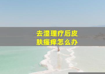 去湿理疗后皮肤瘙痒怎么办