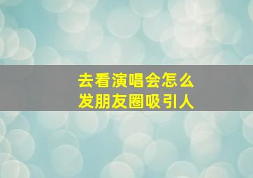 去看演唱会怎么发朋友圈吸引人