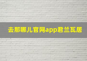 去那哪儿官网app君兰瓦居