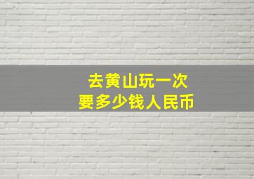 去黄山玩一次要多少钱人民币