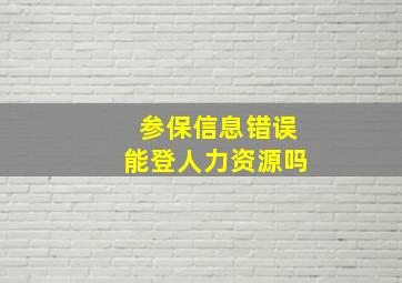 参保信息错误能登人力资源吗