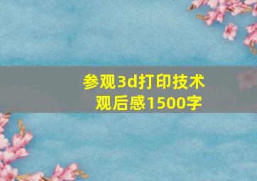 参观3d打印技术观后感1500字